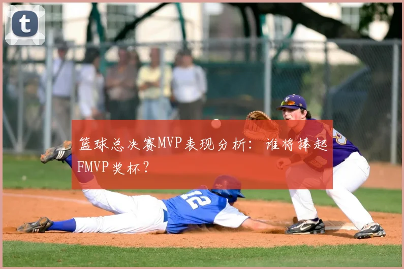 篮球总决赛MVP表现分析:谁将捧起FMVP奖杯?