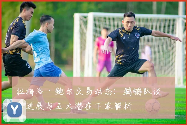拉梅洛·鲍尔交易动态：鹈鹕队谈判进展与五大潜在下家解析
