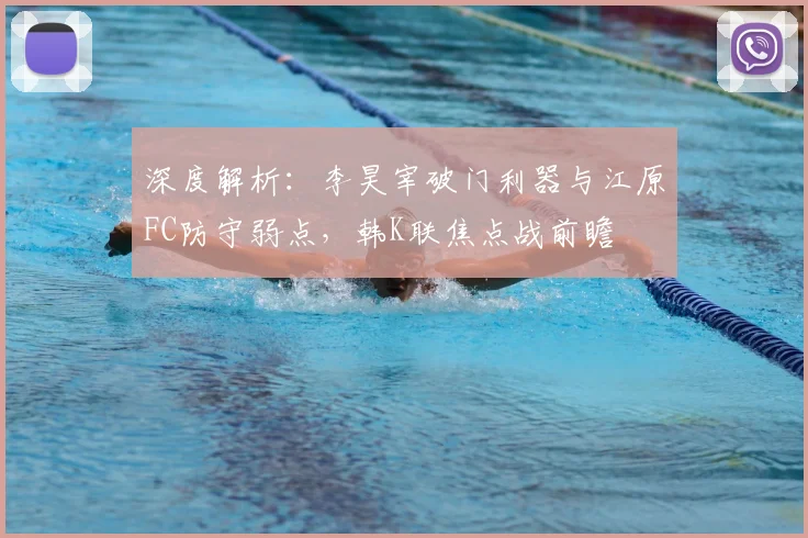 深度解析：李昊宰破门利器与江原FC防守弱点，韩K联焦点战前瞻