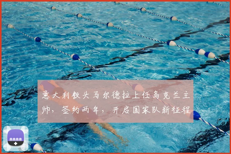 意大利教头马尔德拉上任乌克兰主帅，签约两年，开启国家队新征程