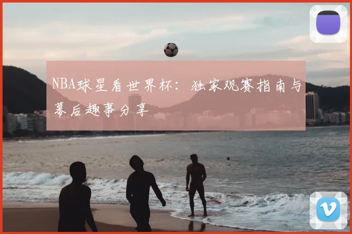 NBA球星看世界杯:独家观赛指南与幕后趣事分享