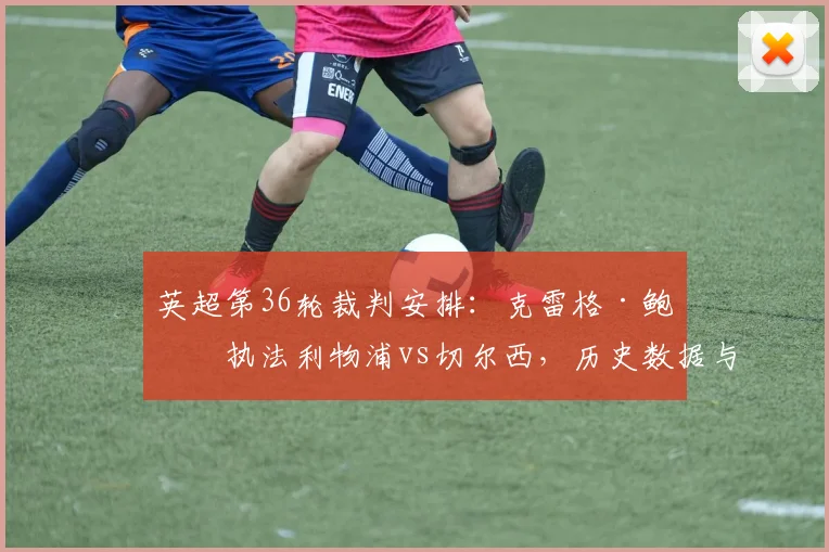 英超第36轮裁判安排：克雷格·鲍森执法利物浦vs切尔西，历史数据与看点解析