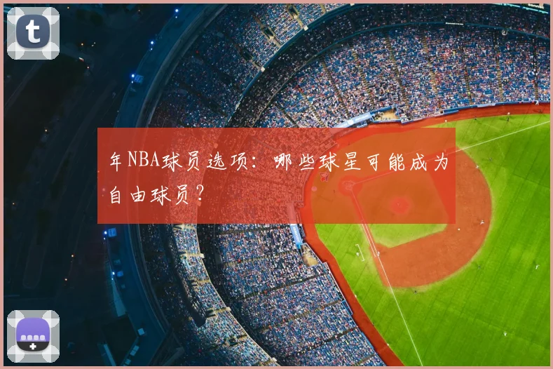 年NBA球员选项：哪些球星可能成为自由球员？